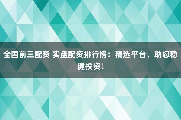 全国前三配资 实盘配资排行榜：精选平台，助您稳健投资！
