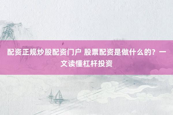 配资正规炒股配资门户 股票配资是做什么的？一文读懂杠杆投资