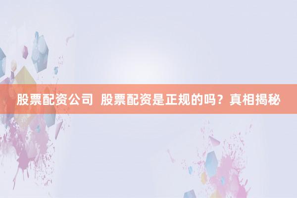 股票配资公司  股票配资是正规的吗？真相揭秘