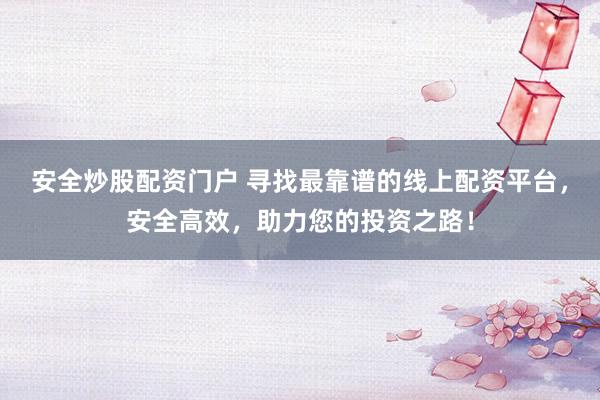 安全炒股配资门户 寻找最靠谱的线上配资平台，安全高效，助力您的投资之路！
