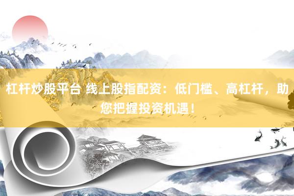 杠杆炒股平台 线上股指配资：低门槛、高杠杆，助您把握投资机遇！