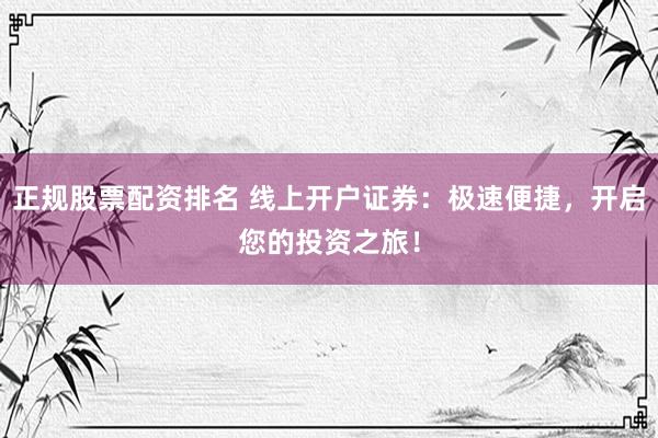 正规股票配资排名 线上开户证券：极速便捷，开启您的投资之旅！