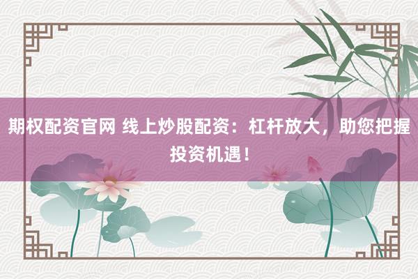 期权配资官网 线上炒股配资：杠杆放大，助您把握投资机遇！
