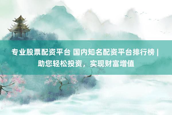 专业股票配资平台 国内知名配资平台排行榜 | 助您轻松投资，实现财富增值