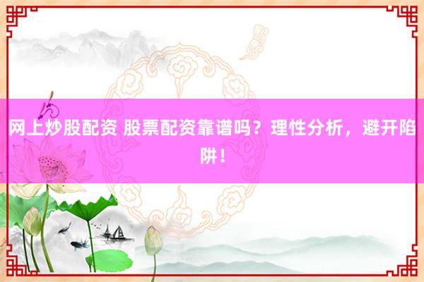 网上炒股配资 股票配资靠谱吗？理性分析，避开陷阱！