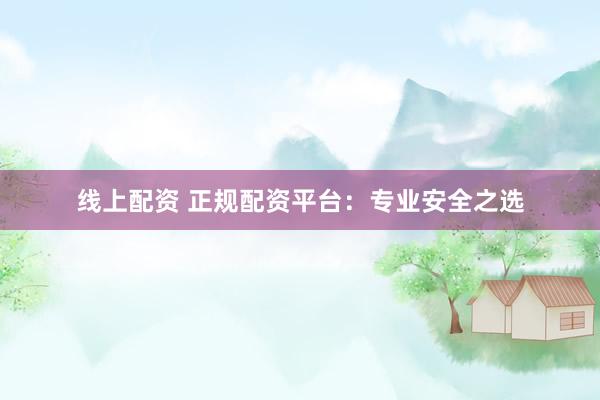 线上配资 正规配资平台：专业安全之选