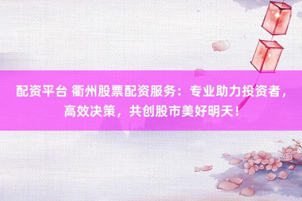 配资平台 衢州股票配资服务：专业助力投资者，高效决策，共创股市美好明天！