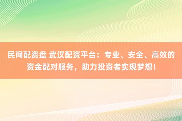 民间配资盘 武汉配资平台：专业、安全、高效的资金配对服务，助力投资者实现梦想！