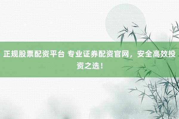 正规股票配资平台 专业证券配资官网，安全高效投资之选！