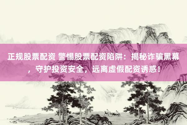 正规股票配资 警惕股票配资陷阱：揭秘诈骗黑幕，守护投资安全，远离虚假配资诱惑！