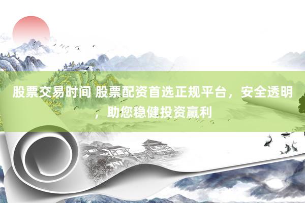 股票交易时间 股票配资首选正规平台，安全透明，助您稳健投资赢利