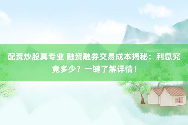配资炒股真专业 融资融券交易成本揭秘：利息究竟多少？一键了解详情！